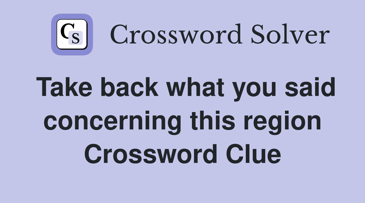 Take back what you said concerning this region Crossword Clue