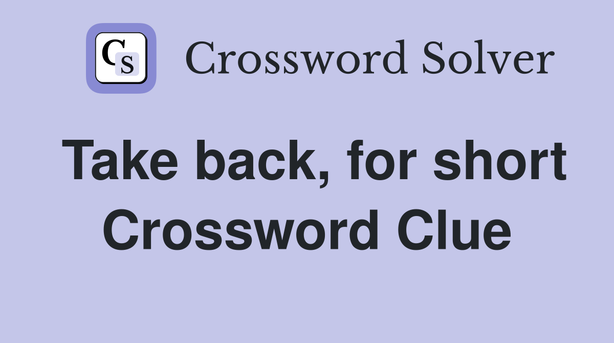 Take back, for short Crossword Clue