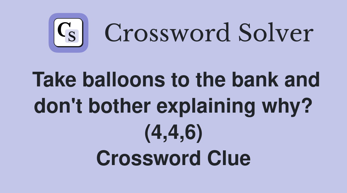 Take balloons to the bank and don't bother explaining why? (4,4,6) Crossword Clue