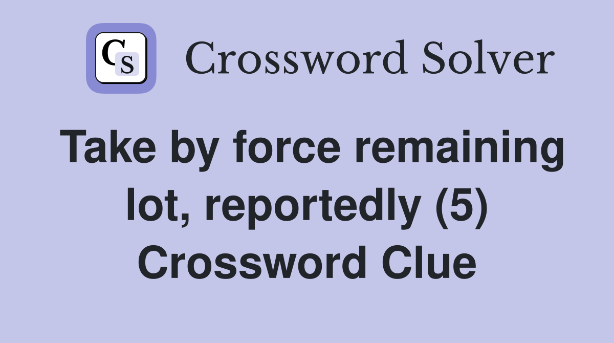 Take by force remaining lot, reportedly (5) Crossword Clue