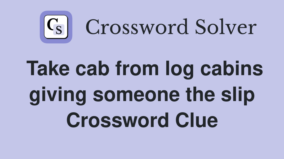 Take cab from log cabins giving someone the slip Crossword Clue