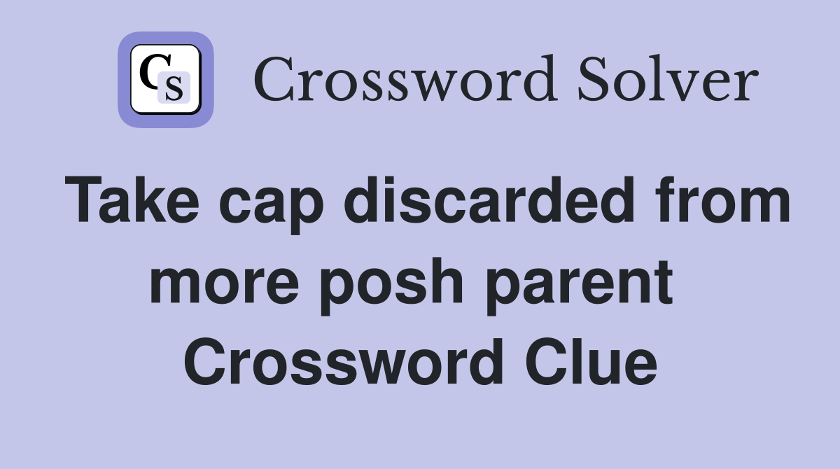 Take cap discarded from more posh parent  Crossword Clue