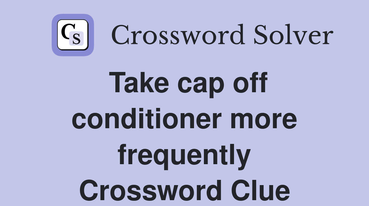 Take cap off conditioner more frequently Crossword Clue