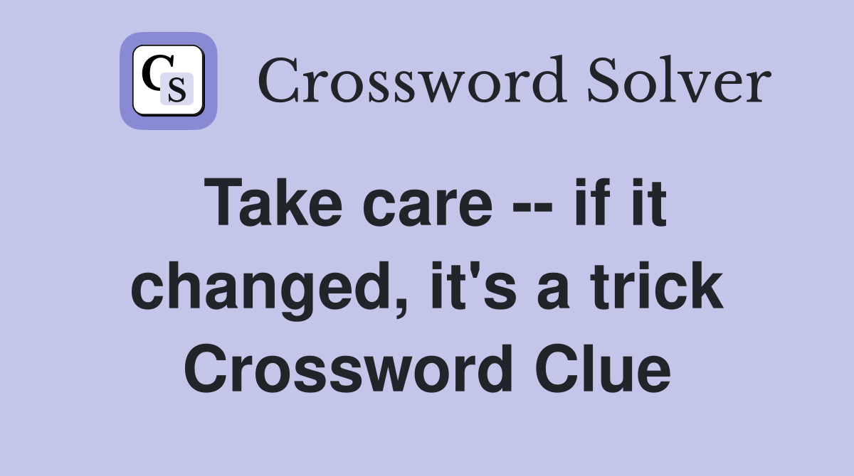 Take care -- if it changed, it's a trick Crossword Clue