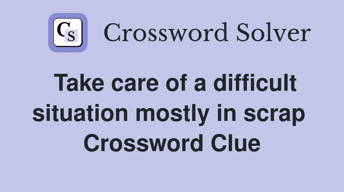 Take care of a difficult situation mostly in scrap  Crossword Clue