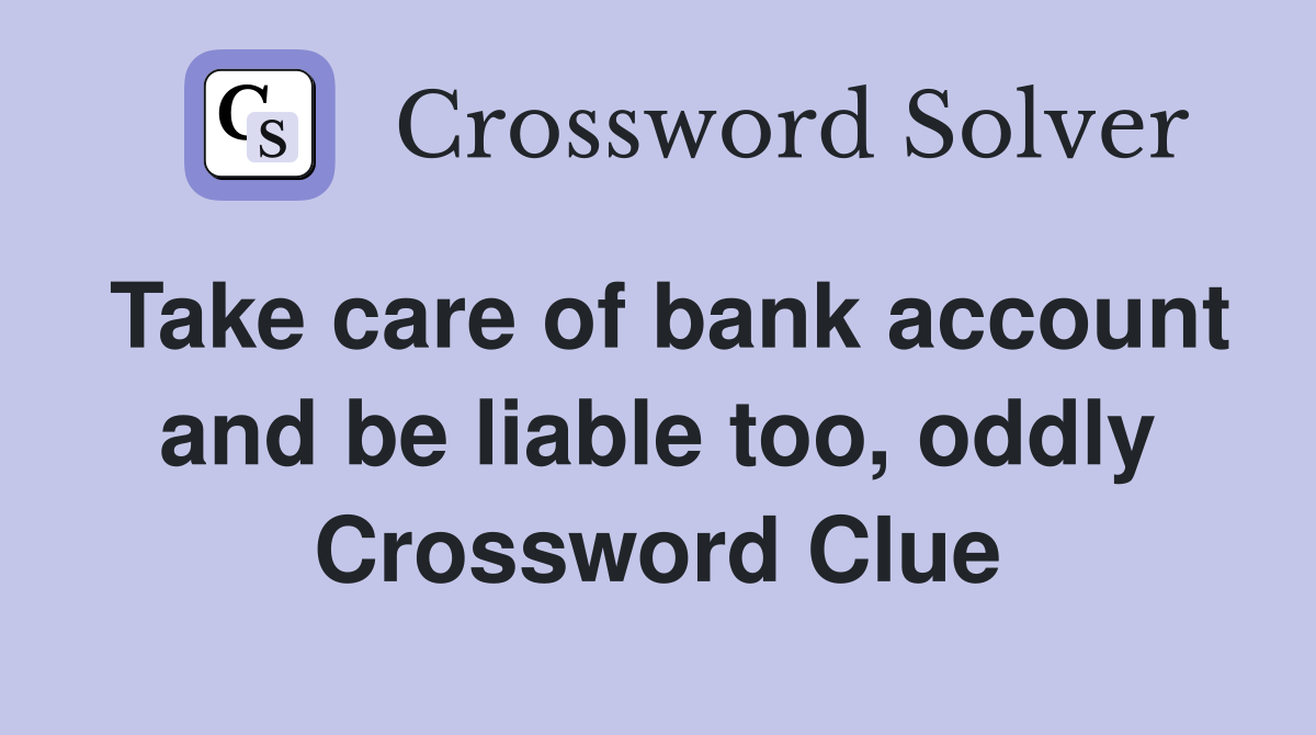 Take care of bank account and be liable too, oddly Crossword Clue