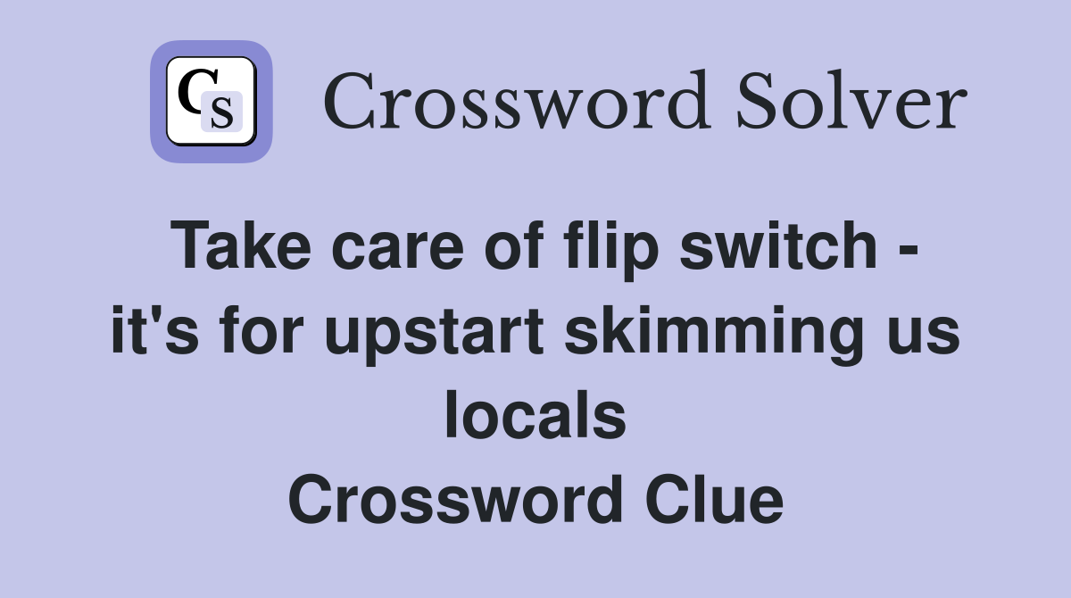 Take care of flip switch - it's for upstart skimming us locals Crossword Clue