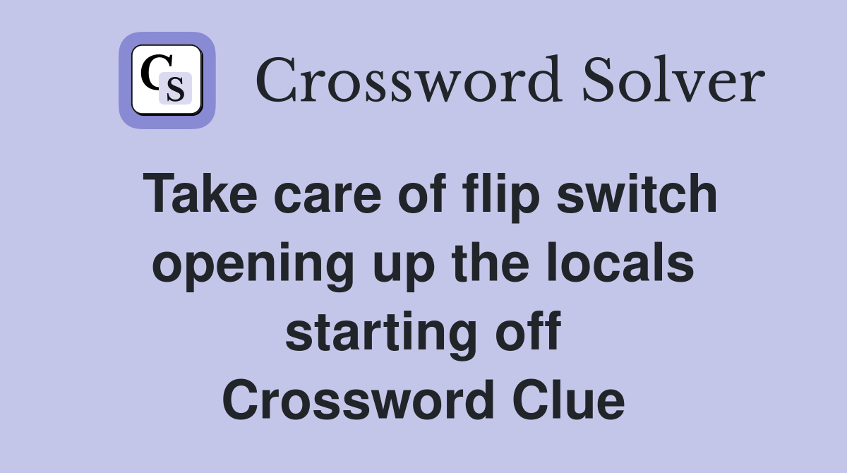Take care of flip switch opening up the locals starting off Crossword Clue