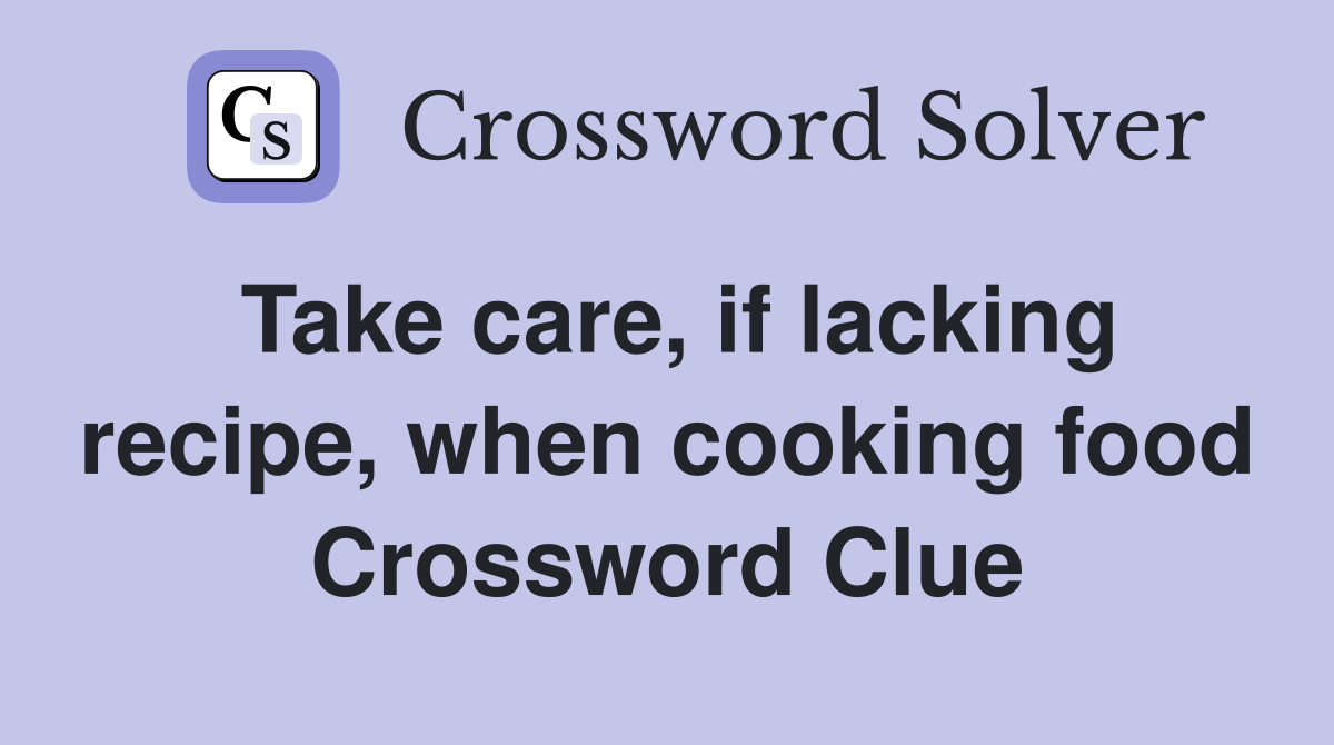 Take care, if lacking recipe, when cooking food Crossword Clue