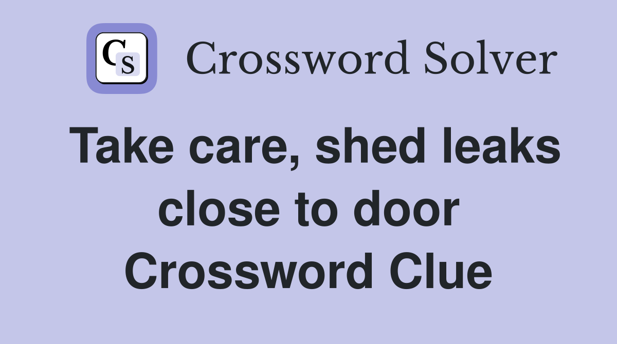 Take care, shed leaks close to door Crossword Clue