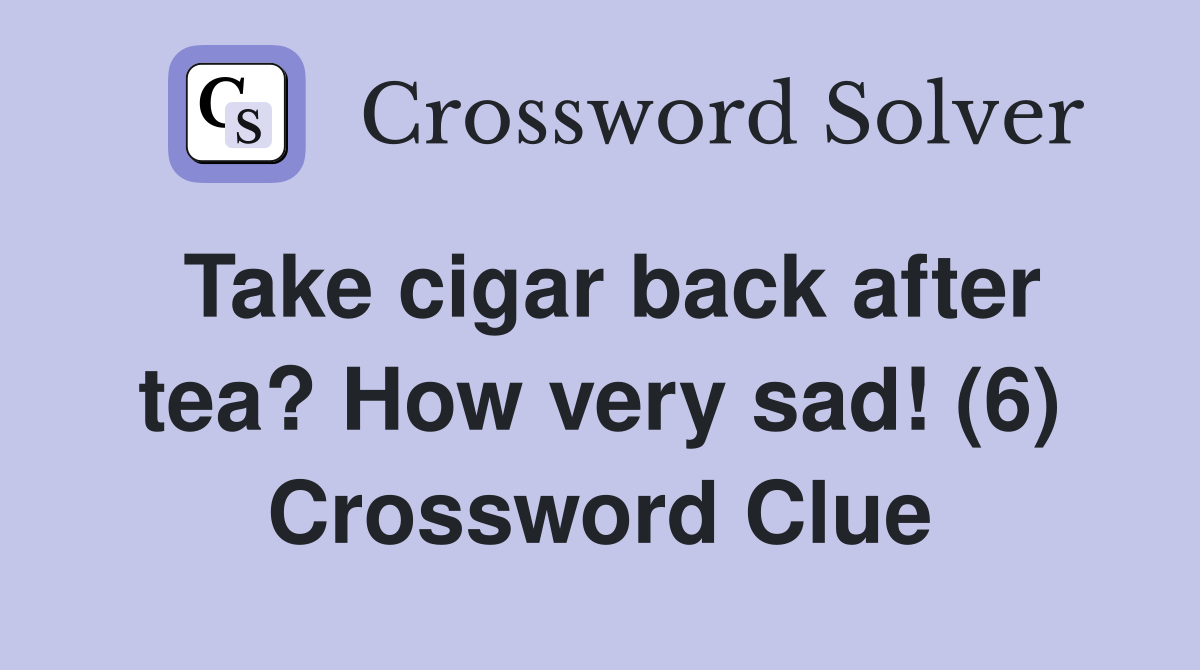 Take cigar back after tea? How very sad! (6) Crossword Clue