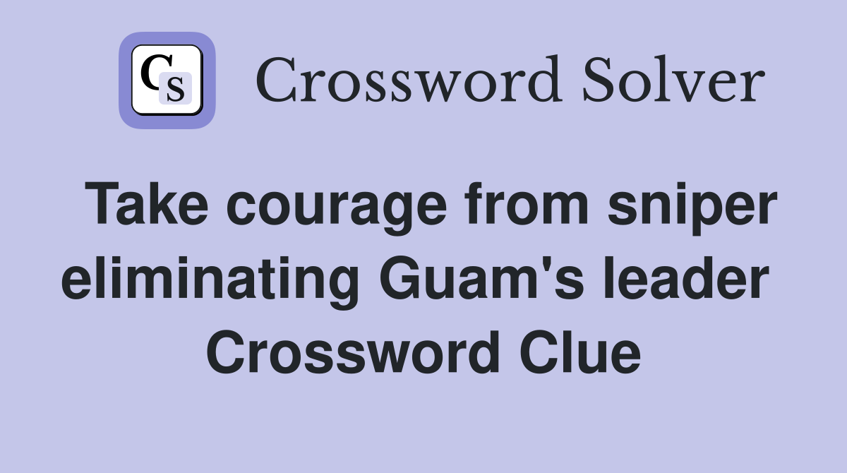 Take courage from sniper eliminating Guam's leader  Crossword Clue