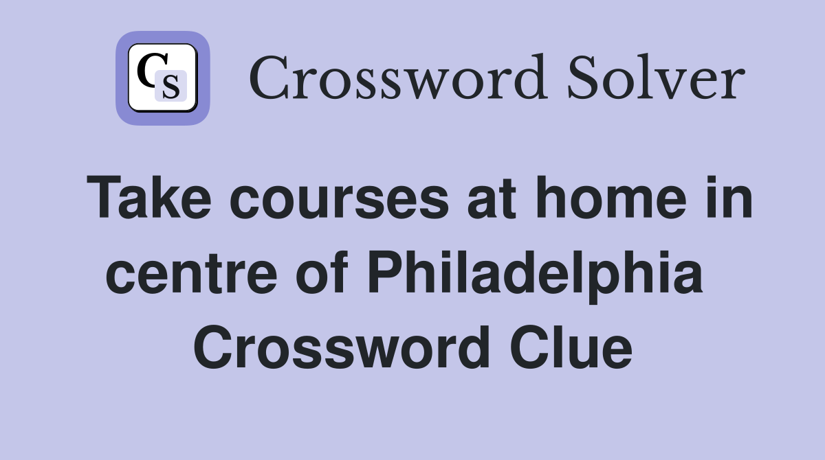 Take courses at home in centre of Philadelphia  Crossword Clue