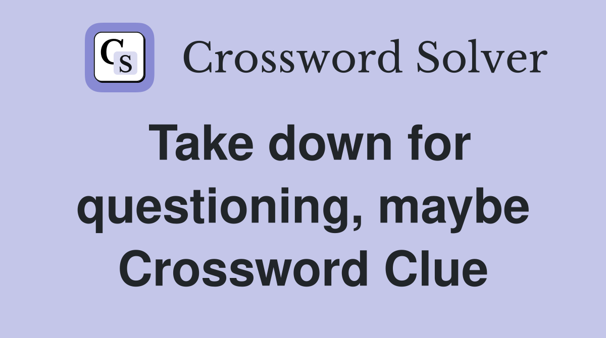 Take down for questioning, maybe Crossword Clue
