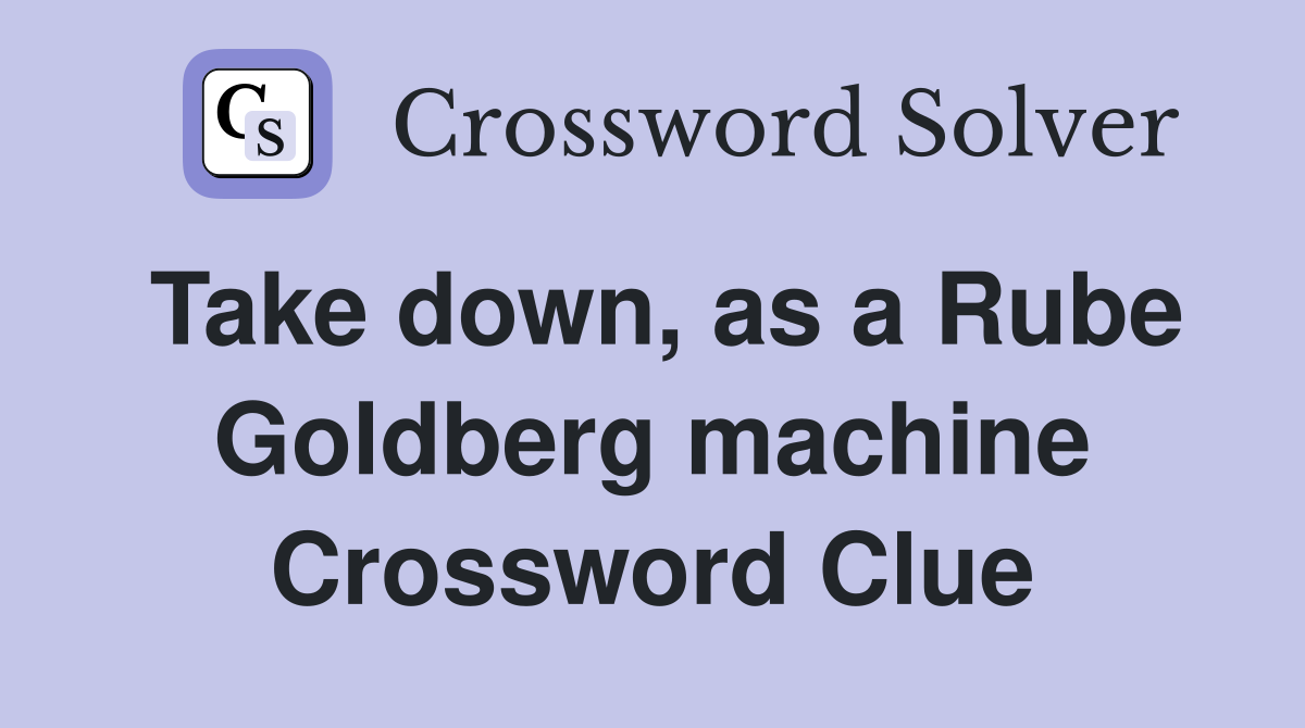 Take down, as a Rube Goldberg machine Crossword Clue