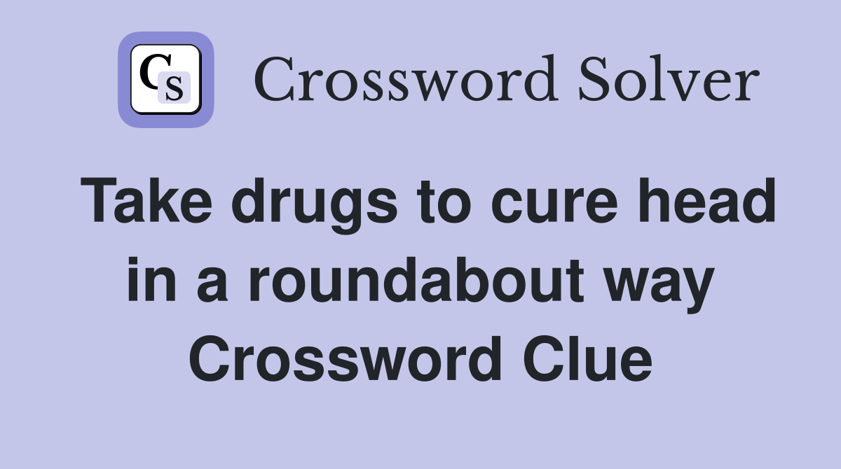 Take drugs to cure head in a roundabout way Crossword Clue