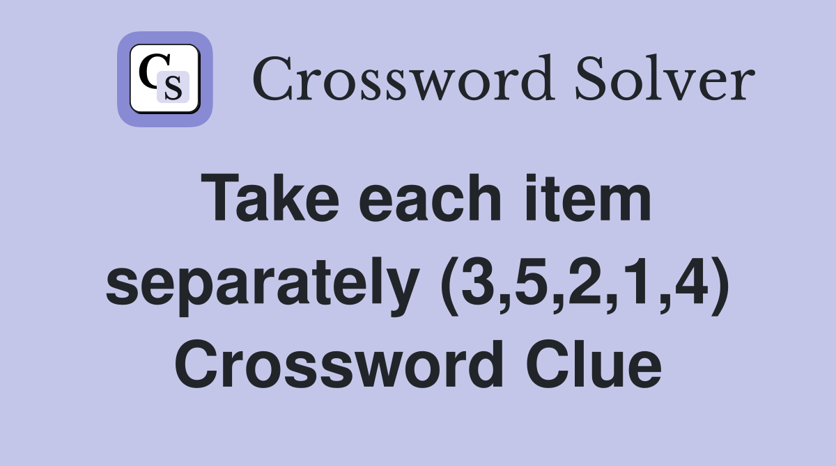 Take each item separately (3,5,2,1,4) Crossword Clue