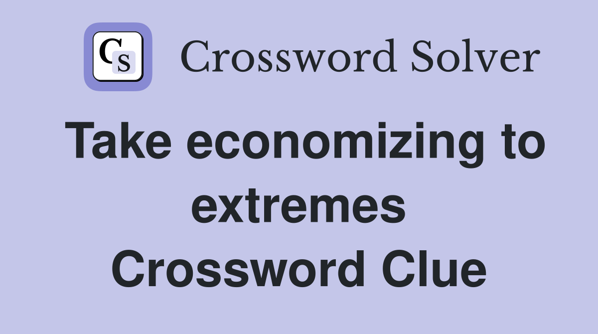 Take economizing to extremes Crossword Clue