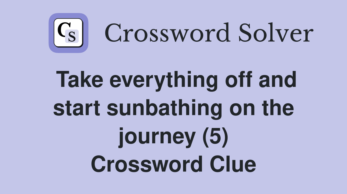 Take everything off and start sunbathing on the journey (5) Crossword Clue