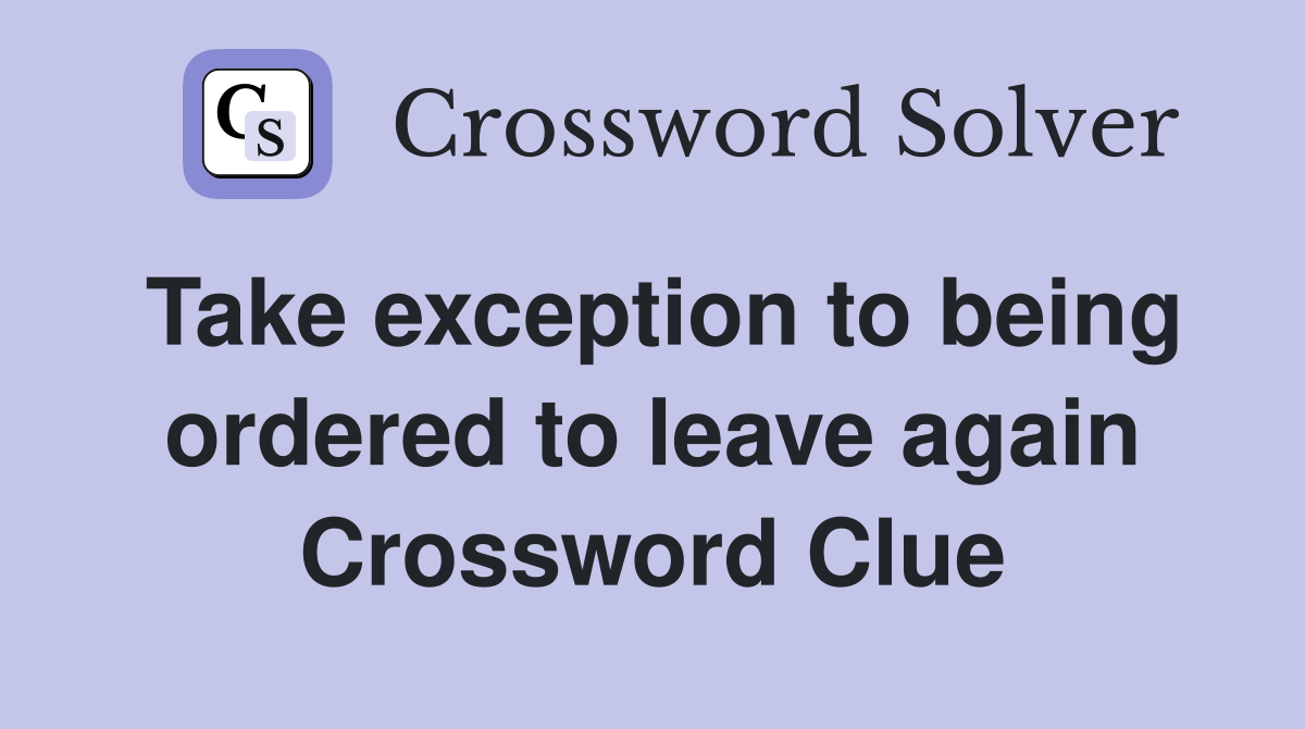 Take exception to being ordered to leave again Crossword Clue