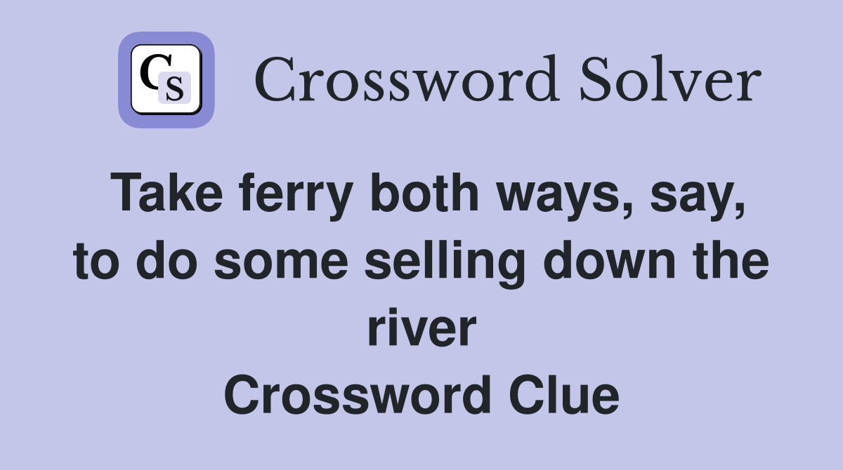 Take ferry both ways, say, to do some selling down the river Crossword Clue