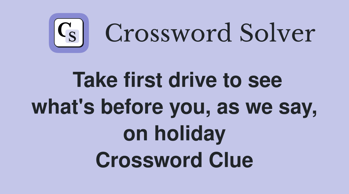 Take first drive to see what's before you, as we say, on holiday Crossword Clue