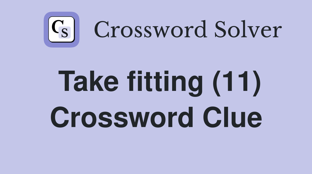 Take fitting (11) Crossword Clue