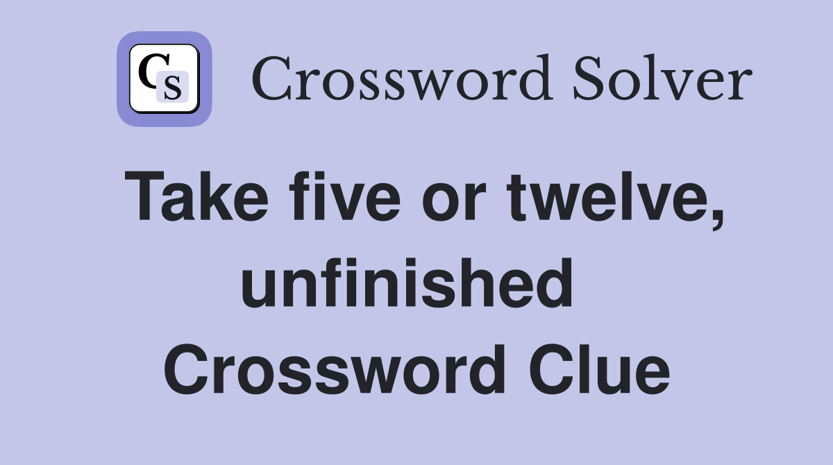 Take five or twelve, unfinished  Crossword Clue