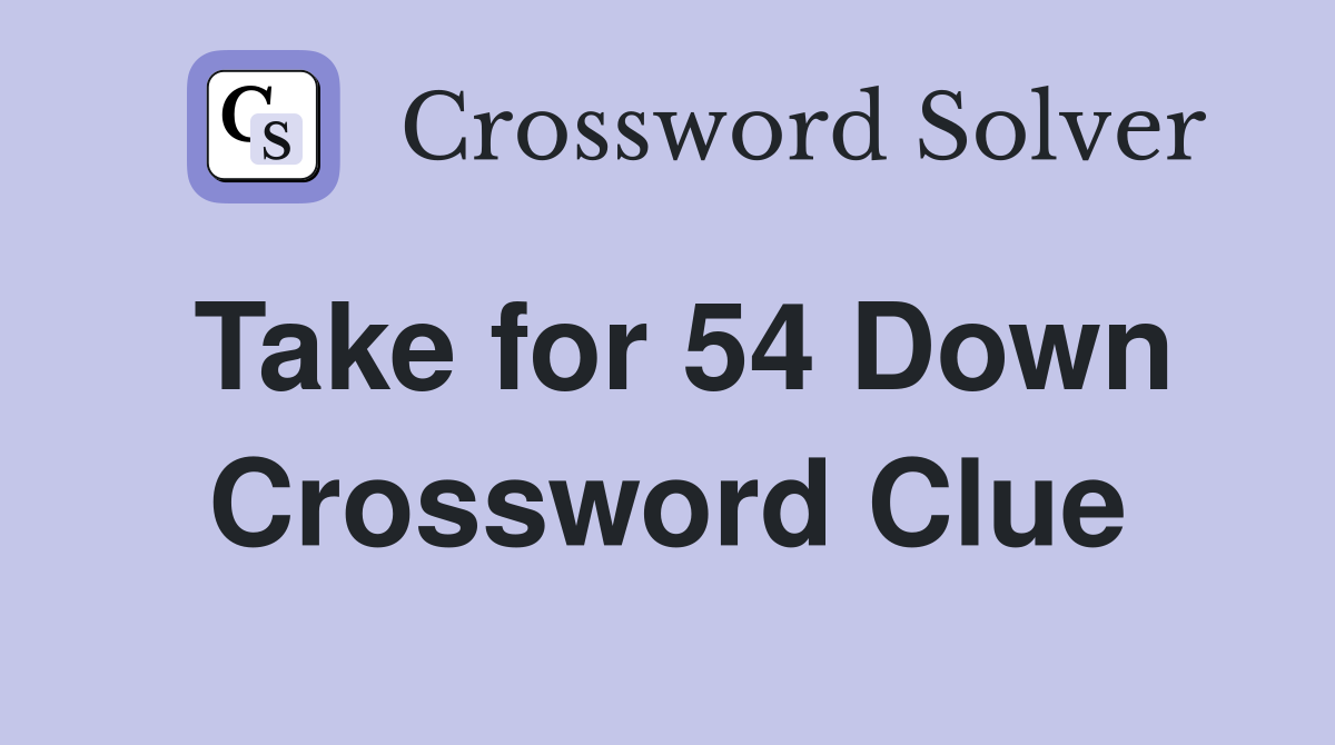 Take for 54 Down Crossword Clue