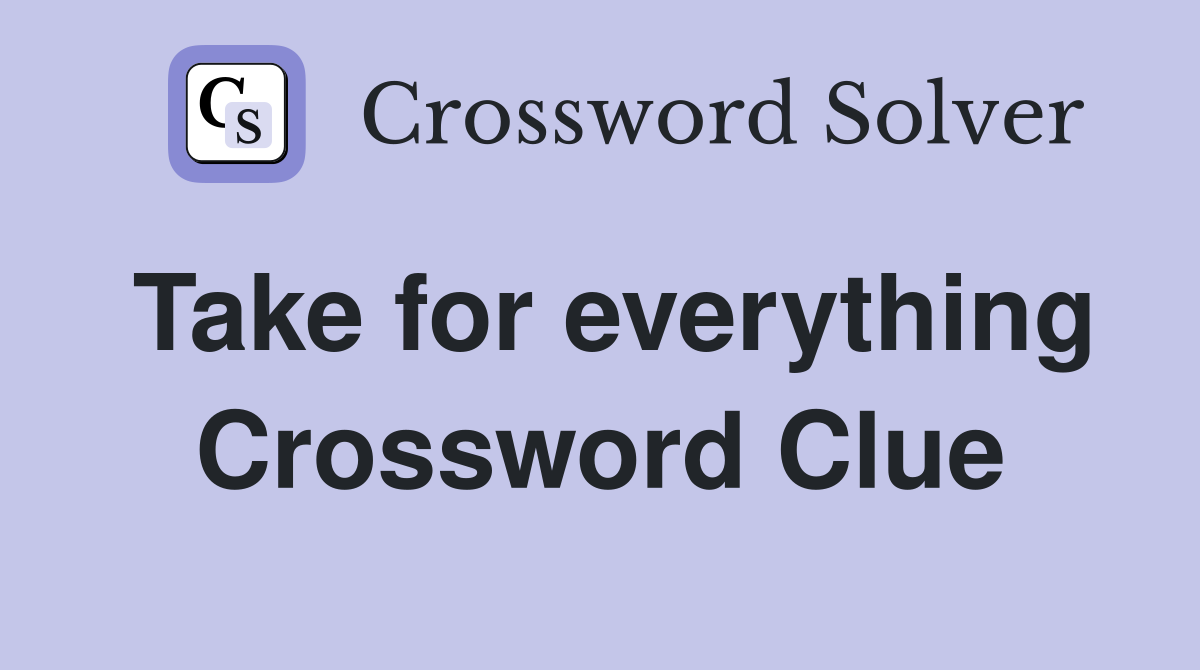 Take for everything Crossword Clue