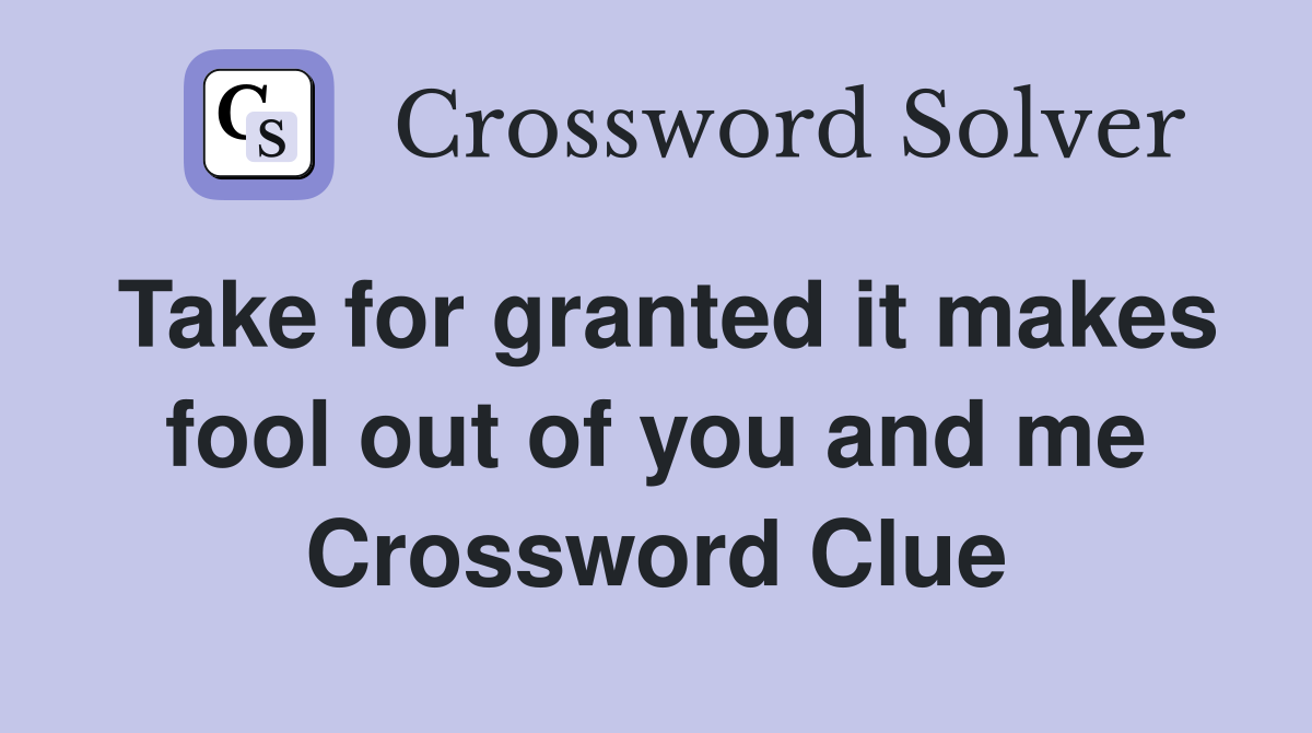Take for granted it makes fool out of you and me Crossword Clue