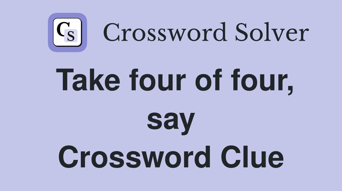Take four of four, say Crossword Clue
