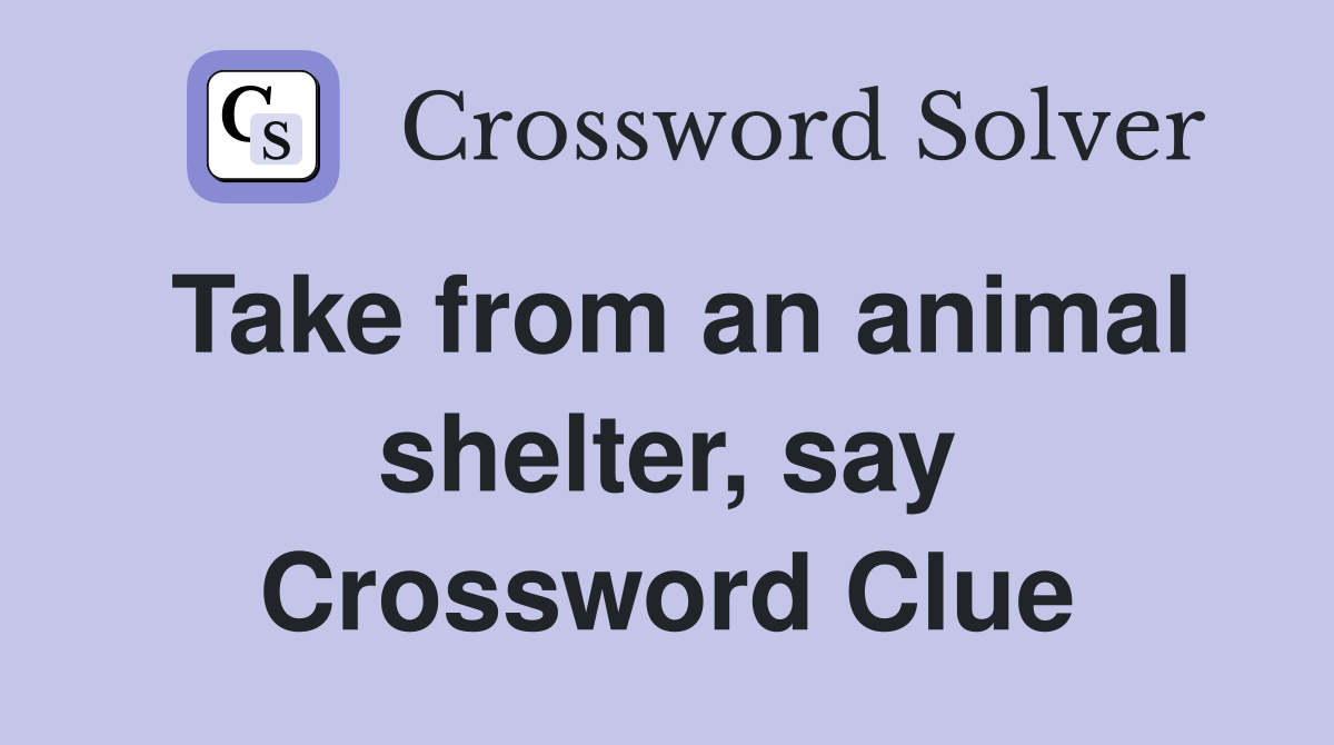 Take from an animal shelter, say Crossword Clue