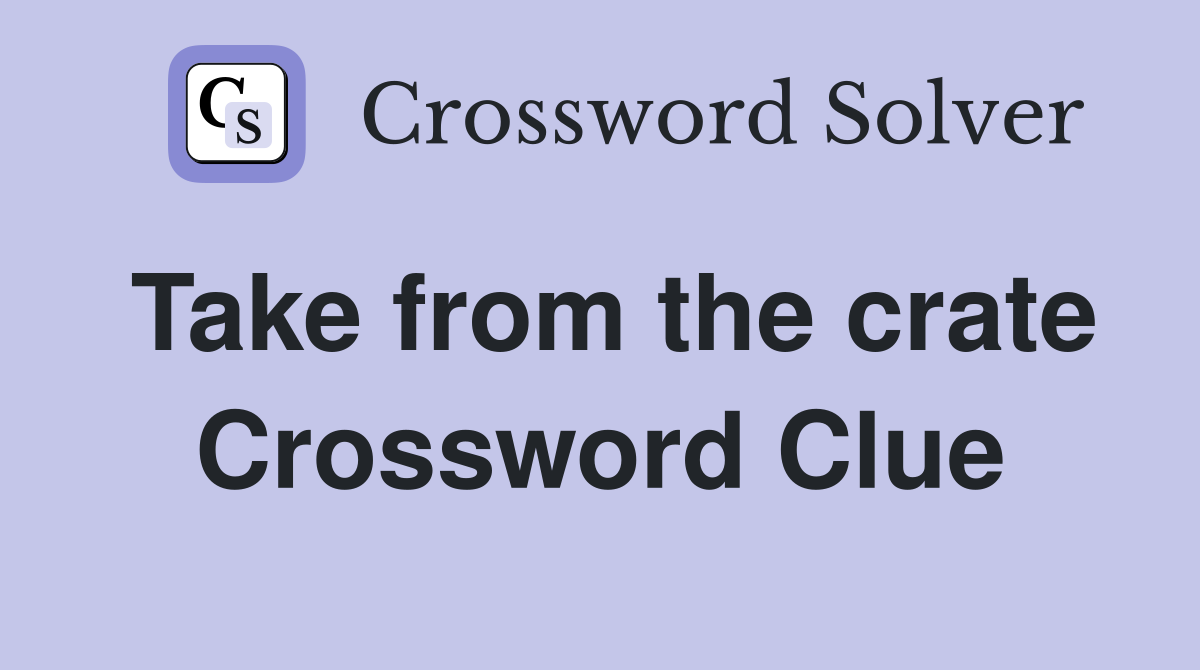 Take from the crate Crossword Clue