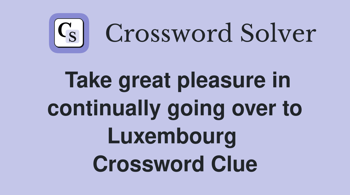 Take great pleasure in continually going over to Luxembourg  Crossword Clue