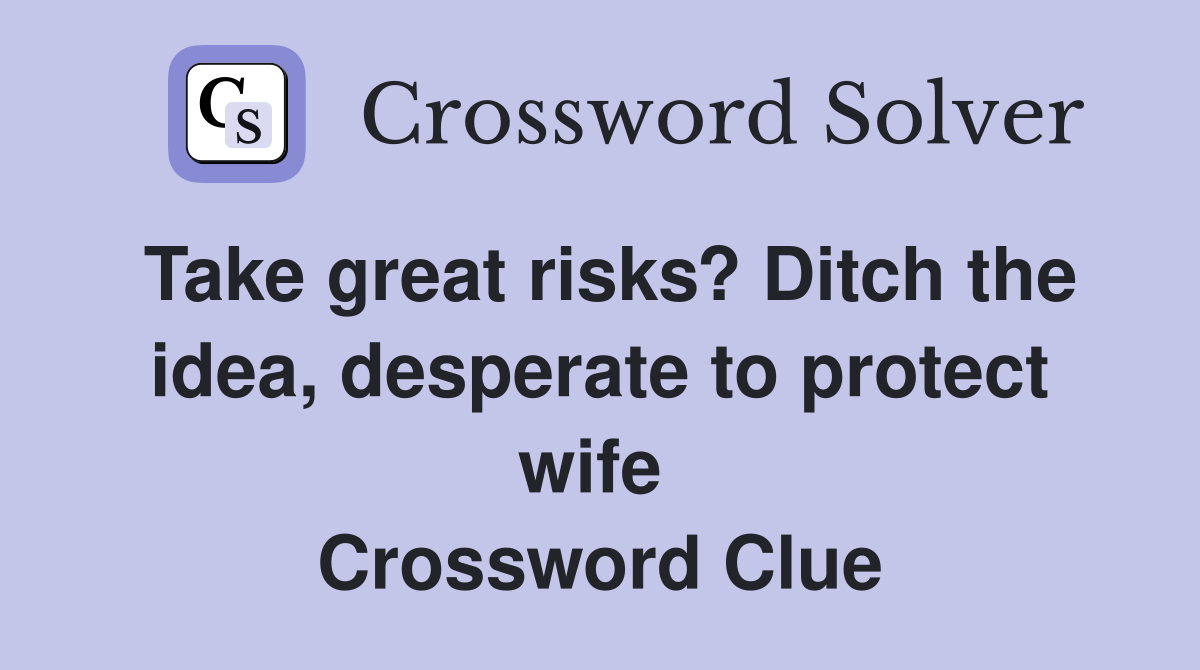 Take great risks? Ditch the idea, desperate to protect wife  Crossword Clue