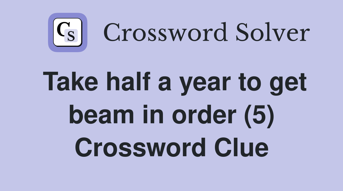 Take half a year to get beam in order (5) Crossword Clue
