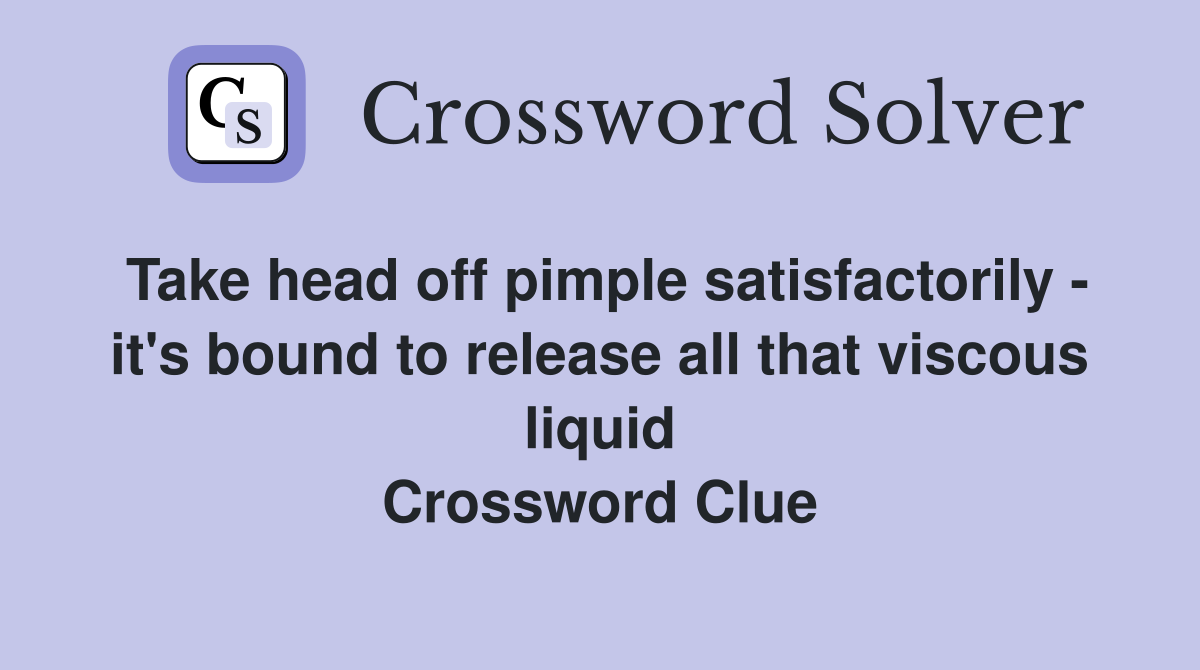 Take head off pimple satisfactorily - it's bound to release all that viscous liquid Crossword Clue