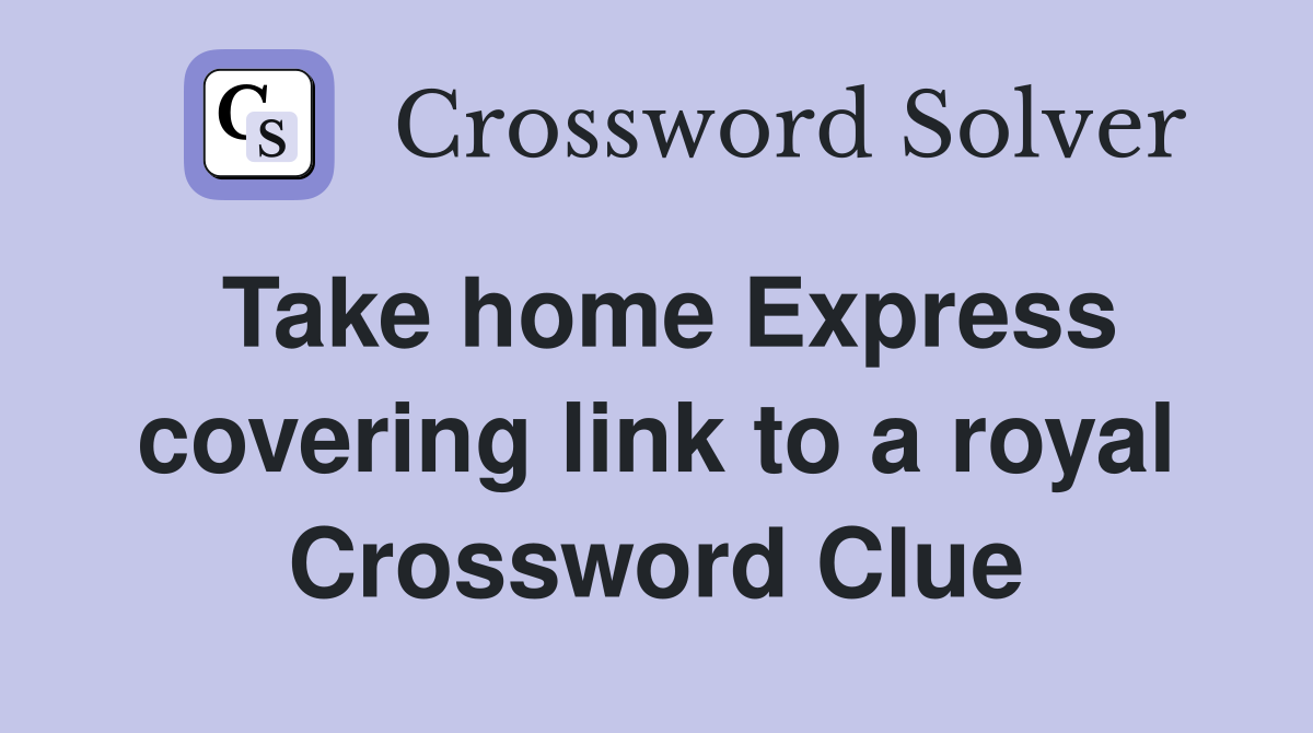 Take home Express covering link to a royal Crossword Clue