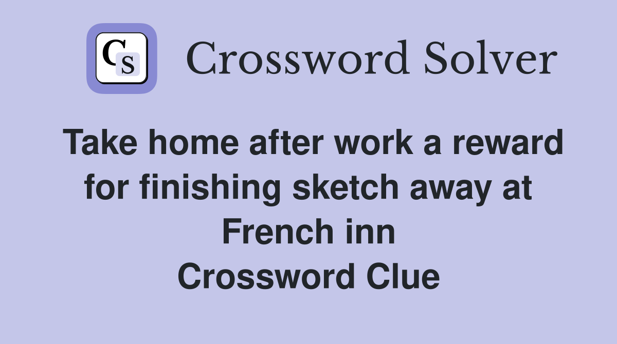 Take home after work a reward for finishing sketch away at French inn Crossword Clue