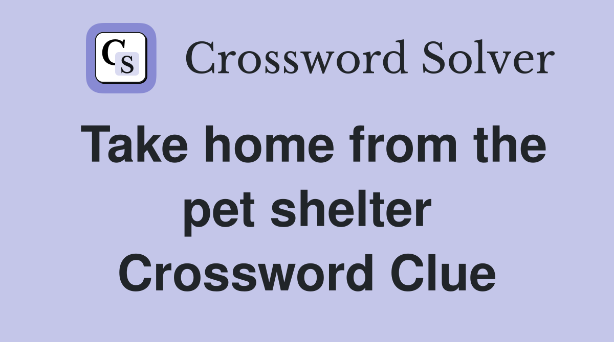 Take home from the pet shelter Crossword Clue