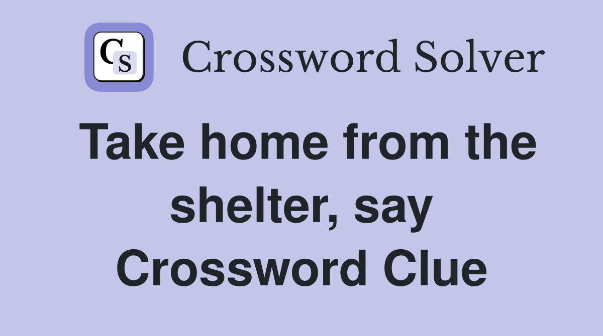 Take home from the shelter, say Crossword Clue