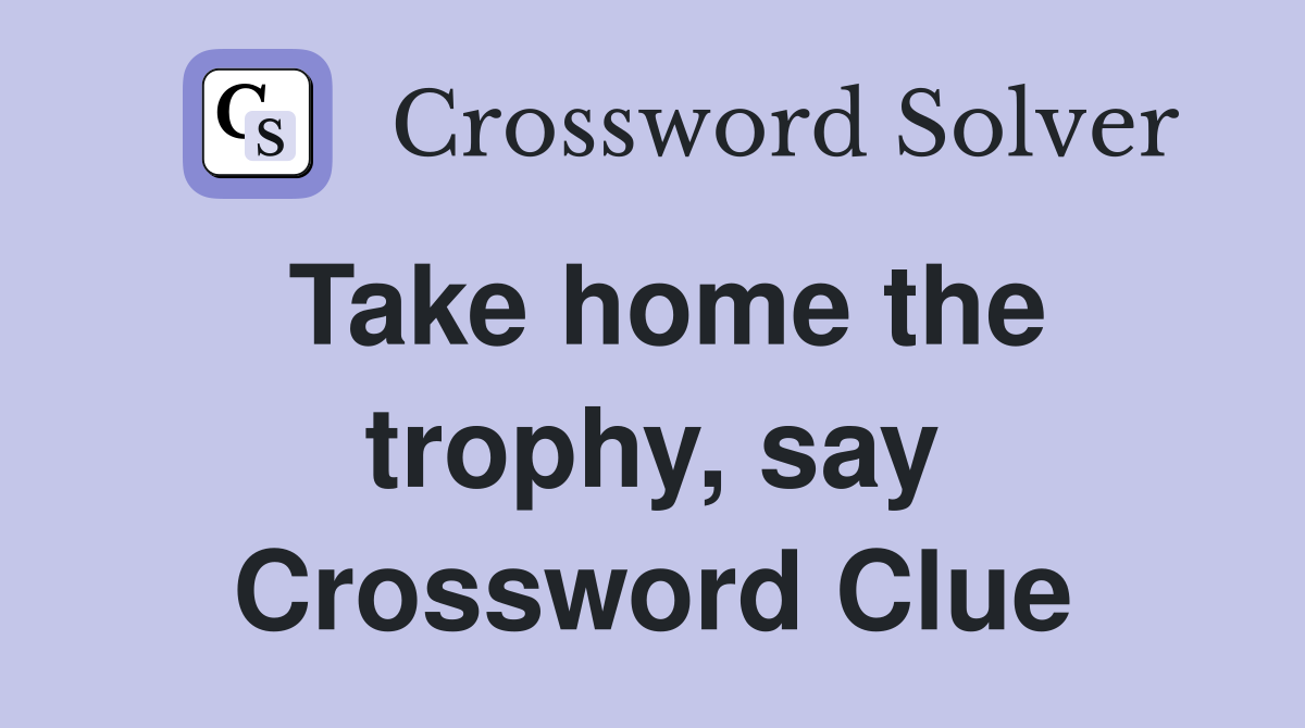 Take home the trophy, say Crossword Clue
