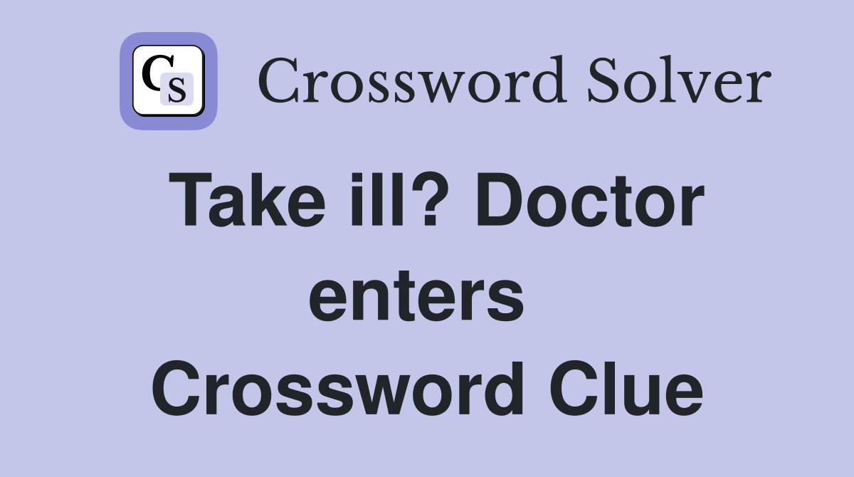 Take ill? Doctor enters  Crossword Clue