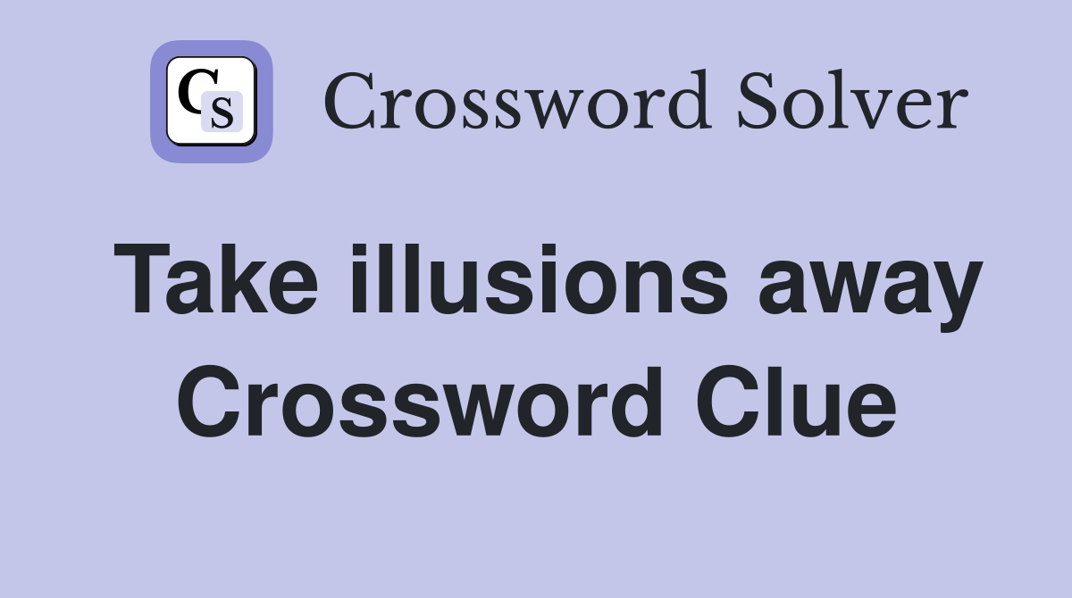 Take illusions away Crossword Clue