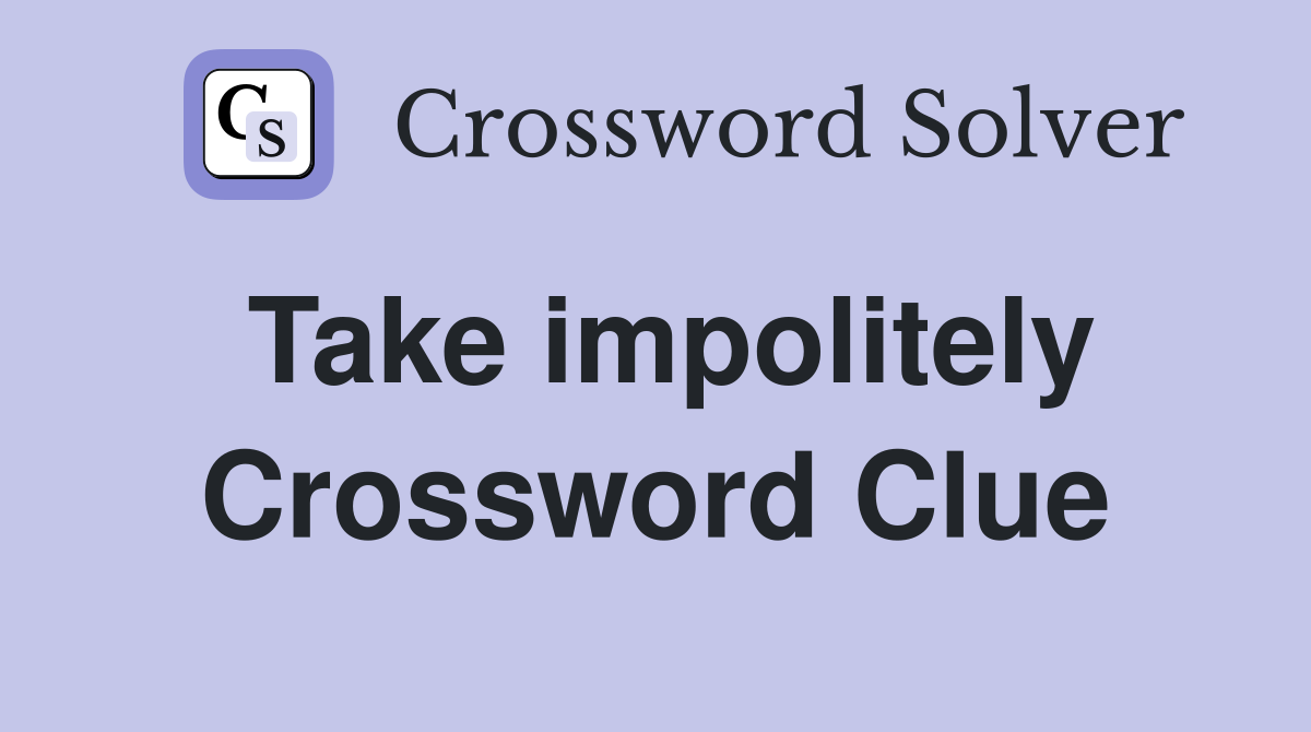 Take impolitely Crossword Clue