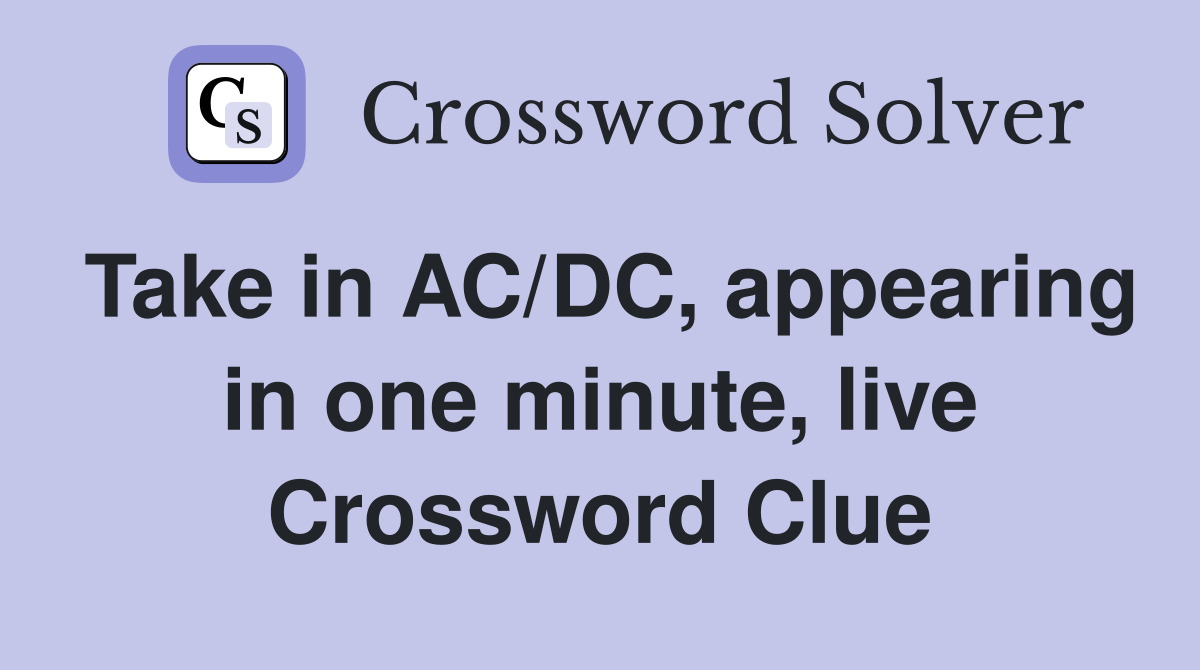 Take in AC/DC, appearing in one minute, live Crossword Clue