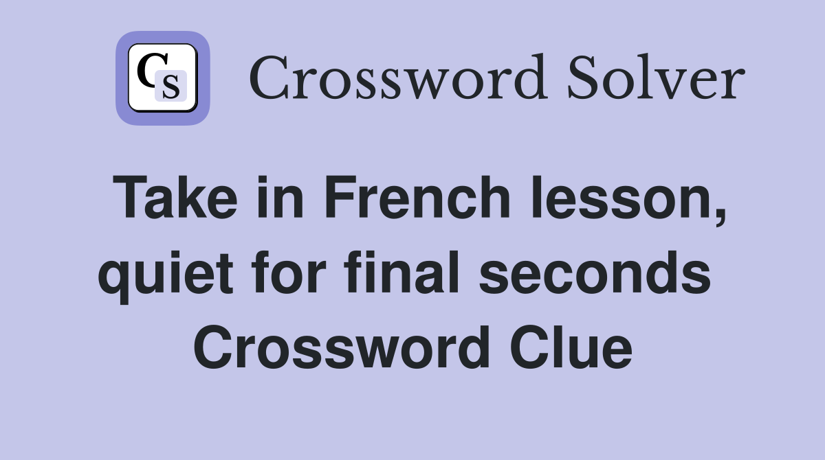 Take in French lesson, quiet for final seconds  Crossword Clue