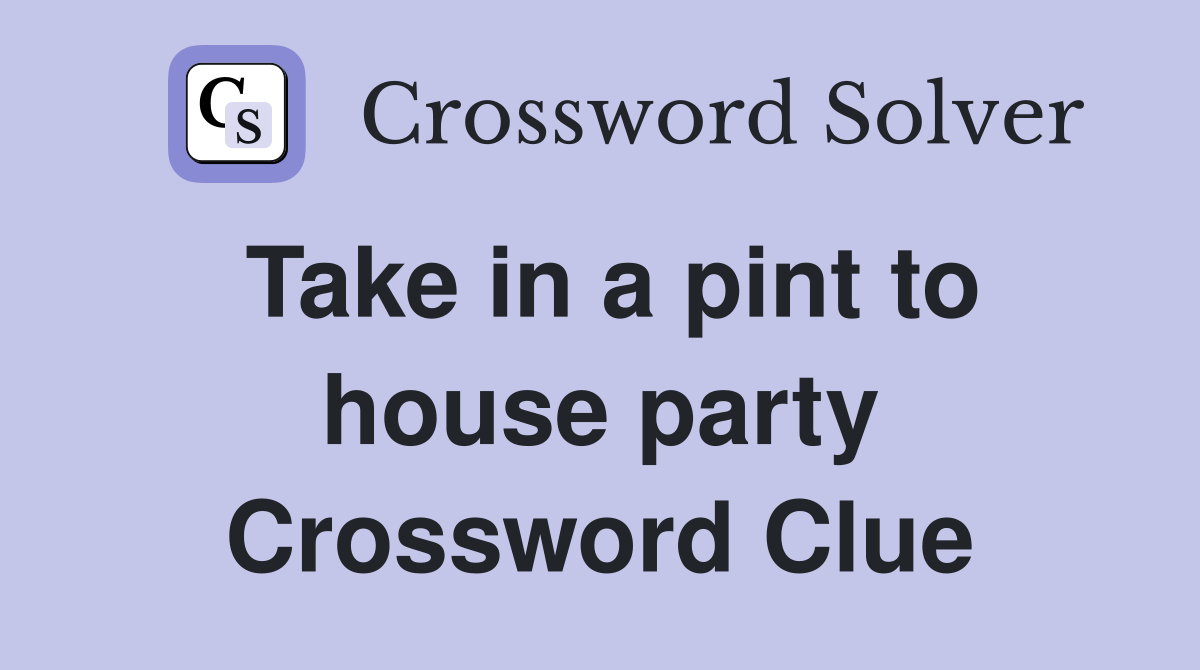 Take in a pint to house party Crossword Clue