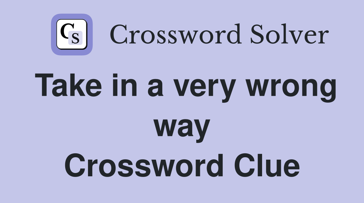 Take in a very wrong way Crossword Clue